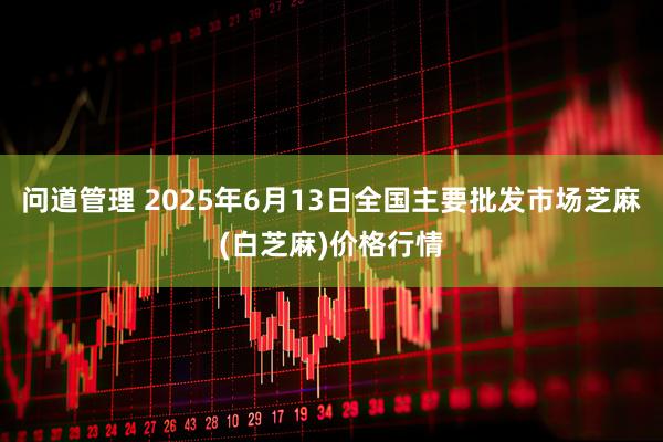 问道管理 2025年6月13日全国主要批发市场芝麻(白芝麻)价格行情