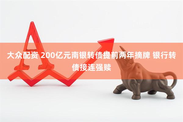 大众配资 200亿元南银转债提前两年摘牌 银行转债接连强赎