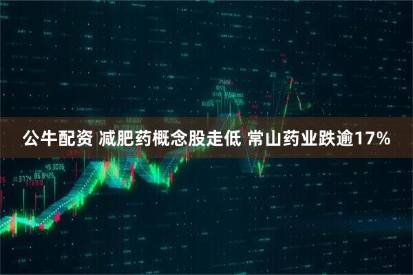 公牛配资 减肥药概念股走低 常山药业跌逾17%