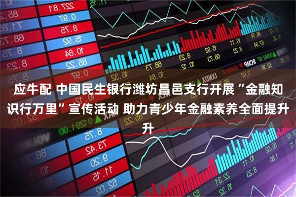 应牛配 中国民生银行潍坊昌邑支行开展“金融知识行万里”宣传活动 助力青少年金融素养全面提升