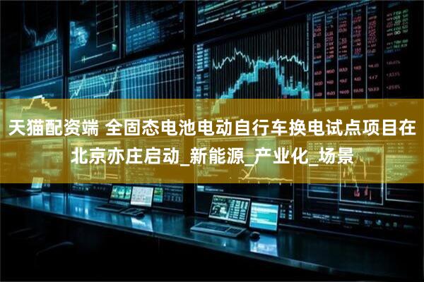 天猫配资端 全固态电池电动自行车换电试点项目在北京亦庄启动_新能源_产业化_场景