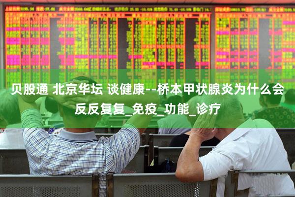 贝股通 北京华坛 谈健康--桥本甲状腺炎为什么会反反复复_免疫_功能_诊疗