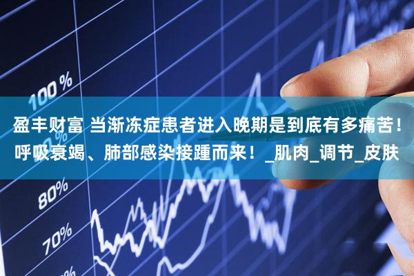 盈丰财富 当渐冻症患者进入晚期是到底有多痛苦！呼吸衰竭、肺部感染接踵而来！_肌肉_调节_皮肤