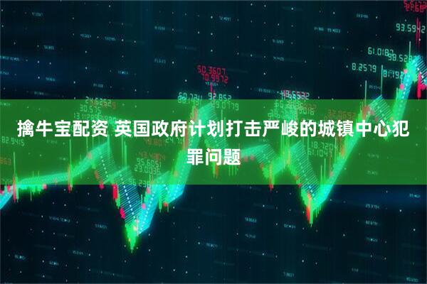 擒牛宝配资 英国政府计划打击严峻的城镇中心犯罪问题