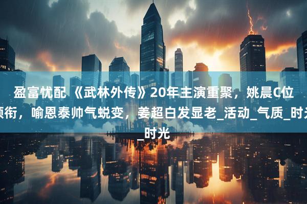盈富忧配 《武林外传》20年主演重聚，姚晨C位领衔，喻恩泰帅气蜕变，姜超白发显老_活动_气质_时光