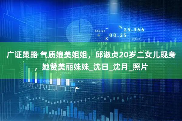 广证策略 气质媲美姐姐，邱淑贞20岁二女儿现身，她赞美丽妹妹_沈日_沈月_照片