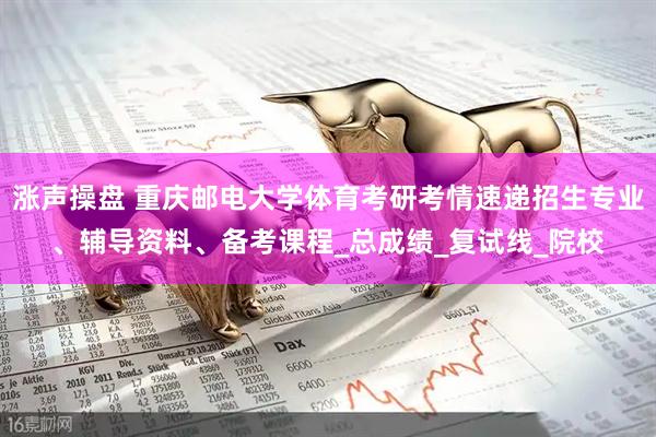 涨声操盘 重庆邮电大学体育考研考情速递招生专业、辅导资料、备考课程_总成绩_复试线_院校