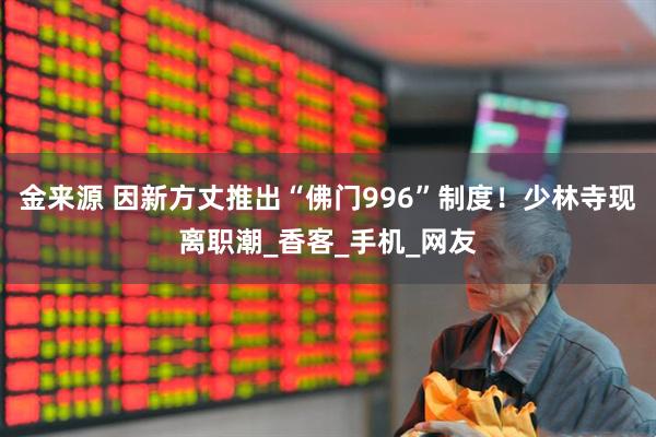 金来源 因新方丈推出“佛门996”制度！少林寺现离职潮_香客_手机_网友