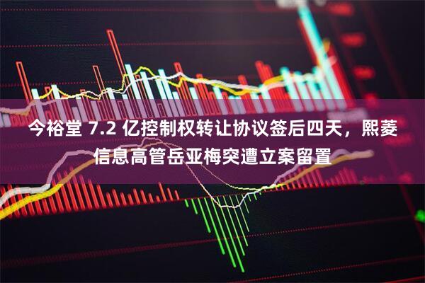 今裕堂 7.2 亿控制权转让协议签后四天，熙菱信息高管岳亚梅突遭立案留置