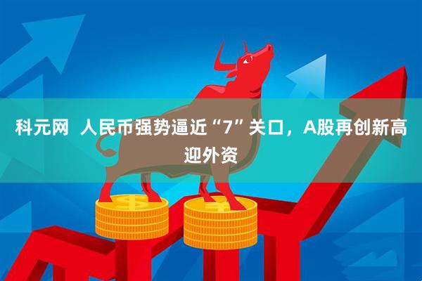 科元网  人民币强势逼近“7”关口，A股再创新高迎外资