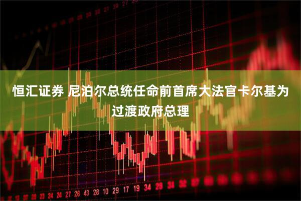 恒汇证券 尼泊尔总统任命前首席大法官卡尔基为过渡政府总理