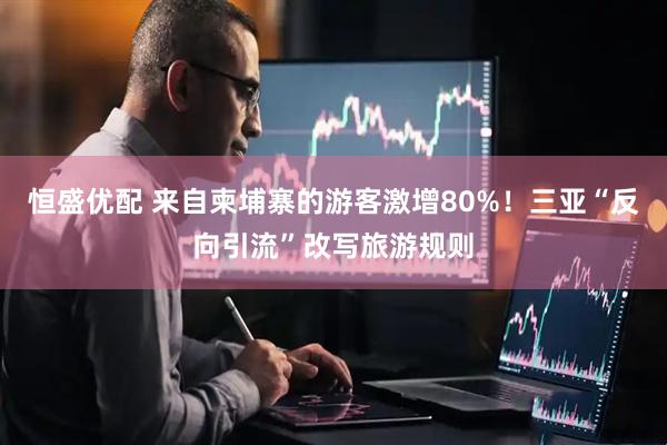 恒盛优配 来自柬埔寨的游客激增80%！三亚“反向引流”改写旅游规则