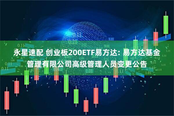 永星速配 创业板200ETF易方达: 易方达基金管理有限公司高级管理人员变更公告