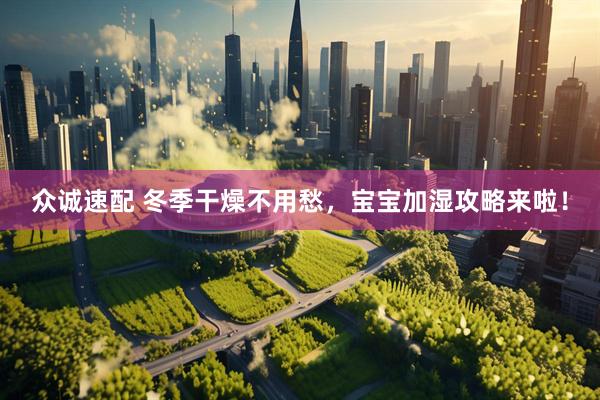众诚速配 冬季干燥不用愁，宝宝加湿攻略来啦！