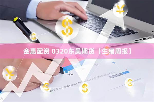 金惠配资 0320东吴期货【生猪周报】