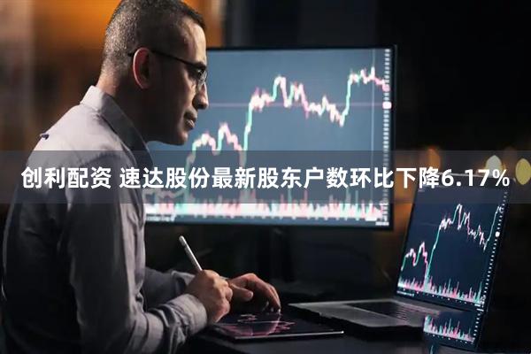 创利配资 速达股份最新股东户数环比下降6.17%