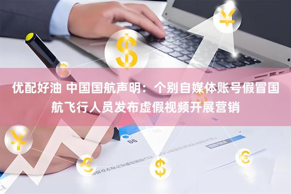 优配好油 中国国航声明：个别自媒体账号假冒国航飞行人员发布虚假视频开展营销