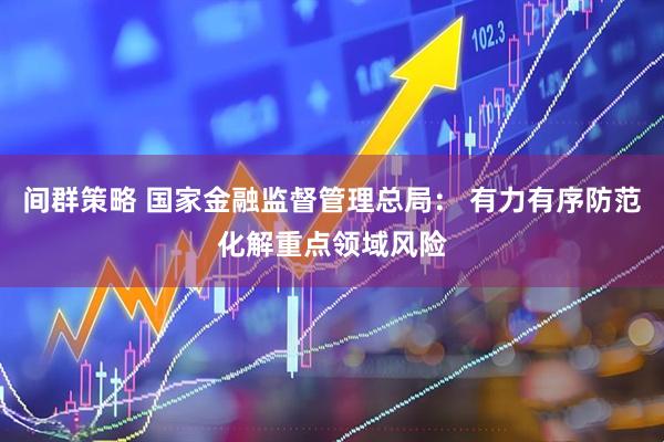 间群策略 国家金融监督管理总局： 有力有序防范化解重点领域风险