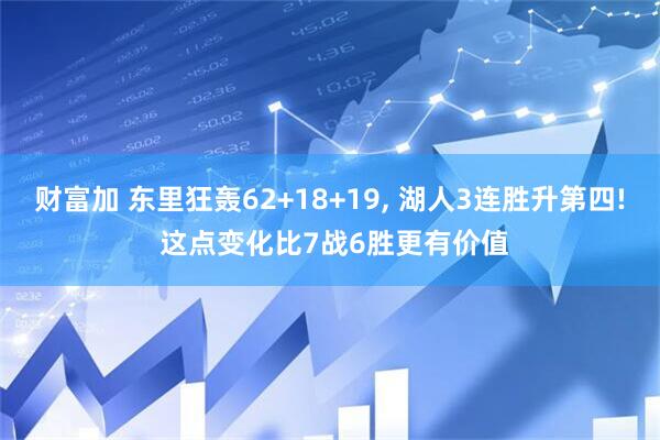 财富加 东里狂轰62+18+19, 湖人3连胜升第四! 这点变化比7战6胜更有价值