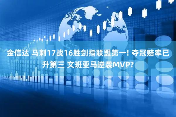 金信达 马刺17战16胜剑指联盟第一! 夺冠赔率已升第三 文班亚马逆袭MVP?